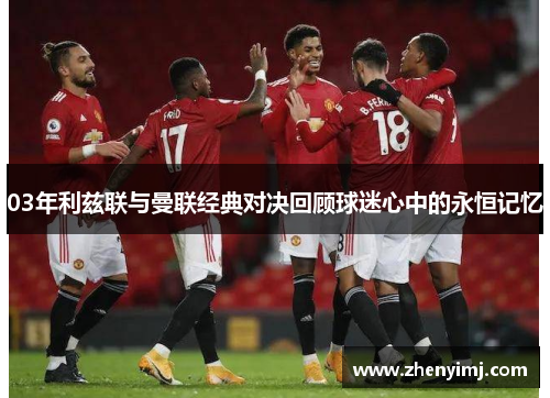 03年利兹联与曼联经典对决回顾球迷心中的永恒记忆