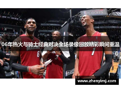 06年热火与骑士经典对决全场录像回放精彩瞬间重温