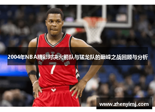 2004年NBA精彩对决火箭队与猛龙队的巅峰之战回顾与分析