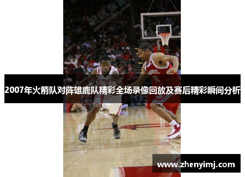 2007年火箭队对阵雄鹿队精彩全场录像回放及赛后精彩瞬间分析