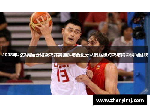 2008年北京奥运会男篮决赛美国队与西班牙队的巅峰对决与精彩瞬间回顾