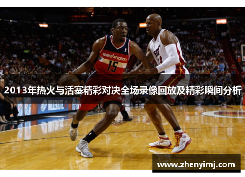 2013年热火与活塞精彩对决全场录像回放及精彩瞬间分析