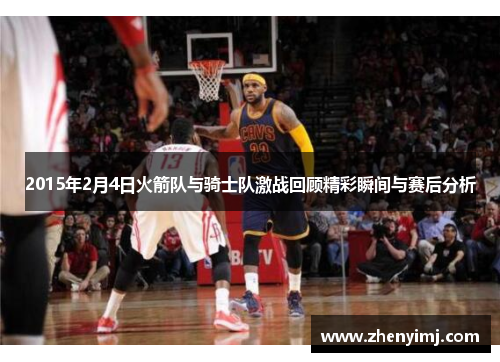 2015年2月4日火箭队与骑士队激战回顾精彩瞬间与赛后分析