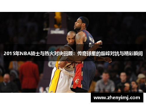 2015年NBA骑士与热火对决回顾：传奇球星的巅峰对抗与精彩瞬间