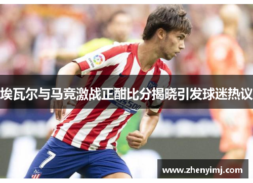 埃瓦尔与马竞激战正酣比分揭晓引发球迷热议