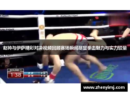 赵帅与伊萨精彩对决视频回顾赛场瞬间尽显拳击魅力与实力较量
