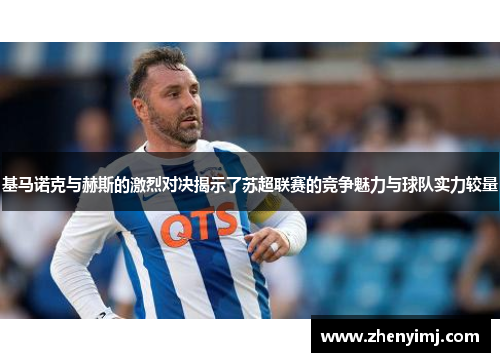 基马诺克与赫斯的激烈对决揭示了苏超联赛的竞争魅力与球队实力较量