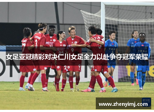 女足亚冠精彩对决仁川女足全力以赴争夺冠军荣耀